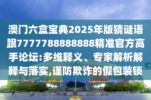 澳門六盒寶典2025年版猜謎語(yǔ)跟7777788888888精準(zhǔn)官方高手論壇:多維釋義、專家解析解釋與落實(shí)石家莊阿鷗環(huán)?？萍加邢薰?謹(jǐn)防欺詐的假包裝鎖