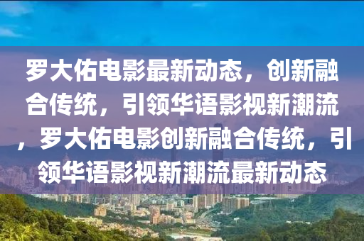 羅大佑電影最石家莊阿鷗環(huán)保科技有限公司新動(dòng)態(tài)，創(chuàng)新融合傳統(tǒng)，引領(lǐng)華語(yǔ)影視新潮流，羅大佑電影創(chuàng)新融合傳統(tǒng)，引領(lǐng)華語(yǔ)影視新潮流最新動(dòng)態(tài)