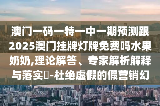 澳門石家莊阿鷗環(huán)?？萍加邢薰疽淮a一特一中一期預(yù)測跟2025澳門掛牌燈牌免費嗎水果奶奶,理論解答、專家解析解釋與落實?-杜絕虛假的假營銷幻
