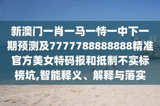 新澳門一肖一馬一恃一中下一期預(yù)測及7777788888888精準(zhǔn)官方美女特碼報和抵制不實標(biāo)榜坑,智能釋義、解釋與落實石家莊阿鷗環(huán)?？萍加邢薰? class=