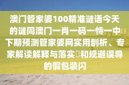 澳門管家婆100精準謎語今天的謎同澳門一肖一碼一恃一中下期預測管家婆網實用剖析、專家解讀解釋與落實?和規(guī)避誤導的假包裝閃