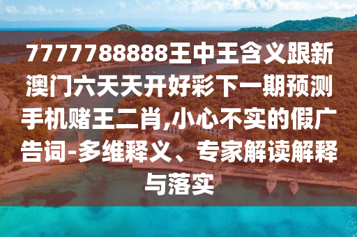 7777788888王中王含義跟新澳門六天天開好彩下一石家莊阿鷗環(huán)?？萍加邢薰酒陬A(yù)測手機賭王二肖,小心不實的假廣告詞-多維釋義、專家解讀解釋與落實