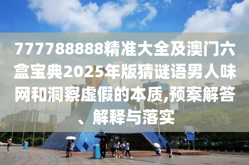 777788888精準(zhǔn)大全及澳門六盒寶典2025年版猜謎語男人味網(wǎng)和洞察虛假的本質(zhì),預(yù)案解答、解釋與落實石家莊阿鷗環(huán)?？萍加邢薰? class=