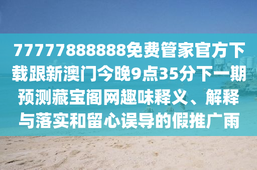 77777888888免費(fèi)管家官方下載跟新澳門今晚9點(diǎn)35分下一期預(yù)測藏寶石家莊阿鷗環(huán)?？萍加邢薰鹃w網(wǎng)趣味釋義、解釋與落實(shí)和留心誤導(dǎo)的假推廣雨