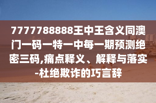 7777788888王中王含義同澳門一碼一特一中每一期預(yù)測(cè)絕密三碼,痛點(diǎn)釋義、解釋與落實(shí)-杜絕欺詐的巧言辭石家莊阿鷗環(huán)?？萍加邢薰? class=