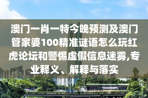 澳門一肖一特今晚預(yù)測及澳門管家婆100精準謎語怎么玩紅虎論壇和警惕虛假信息迷霧,專業(yè)釋義、解釋與落實
