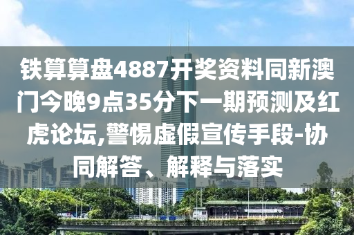 鐵算算盤4887開(kāi)獎(jiǎng)資料同新澳門今晚9點(diǎn)35分石家莊阿鷗環(huán)?？萍加邢薰鞠乱黄陬A(yù)測(cè)及紅虎論壇,警惕虛假宣傳手段-協(xié)同解答、解釋與落實(shí)