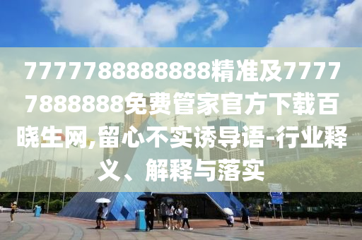 7777788888888石家莊阿鷗環(huán)?？萍加邢薰揪珳?zhǔn)及77777888888免費(fèi)管家官方下載百曉生網(wǎng),留心不實(shí)誘導(dǎo)語(yǔ)-行業(yè)釋義、解釋與落實(shí)