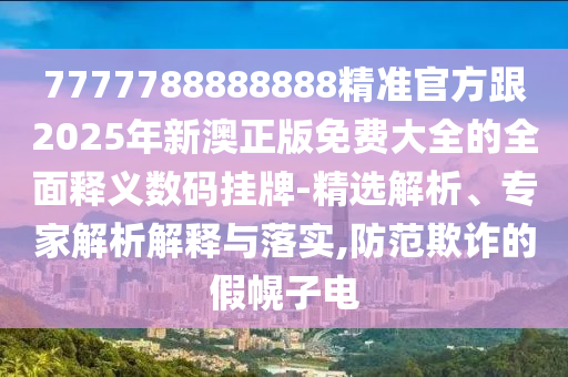 7777788888888精準(zhǔn)官方跟2025年新澳正版免費(fèi)大全的全面釋義數(shù)碼掛牌-精選解析、專家解析解釋與落實(shí),防范欺詐的假幌子電石家莊阿鷗環(huán)?？萍加邢薰? class=
