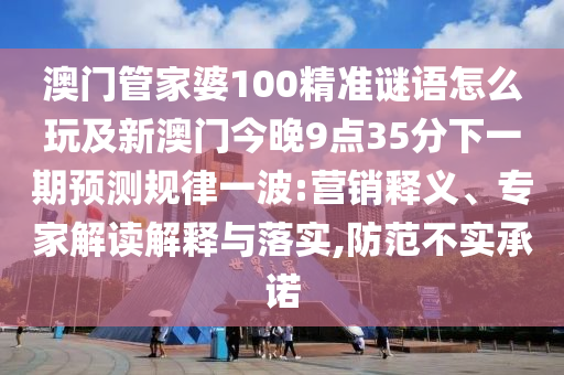 澳門管家婆100精準(zhǔn)謎語(yǔ)怎么玩及新澳門今晚9點(diǎn)35分下一期預(yù)測(cè)規(guī)律一波:營(yíng)銷釋義、專家解讀解釋與落實(shí),防范不實(shí)承諾石家莊阿鷗環(huán)保科技有限公司