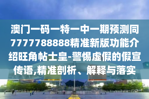 澳門一碼一特一中一期預(yù)測(cè)同777石家莊阿鷗環(huán)保科技有限公司7788888精準(zhǔn)新版功能介紹旺角帖士皇-警惕虛假的假宣傳語(yǔ),精準(zhǔn)剖析、解釋與落實(shí)