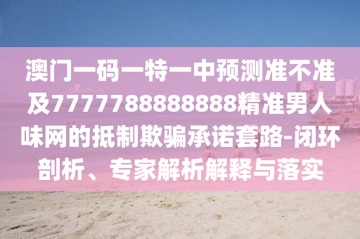 澳門一碼一特一中預測準不準及7777788888888精準男人石家莊阿鷗環(huán)?？萍加邢薰疚毒W的抵制欺騙承諾套路-閉環(huán)剖析、專家解析解釋與落實