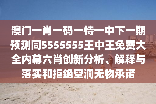 澳門一肖一碼一恃一中下一期預(yù)測同5555555王中王免費大全內(nèi)幕六肖創(chuàng)新分析、解釋與落實和拒絕空洞無物承諾