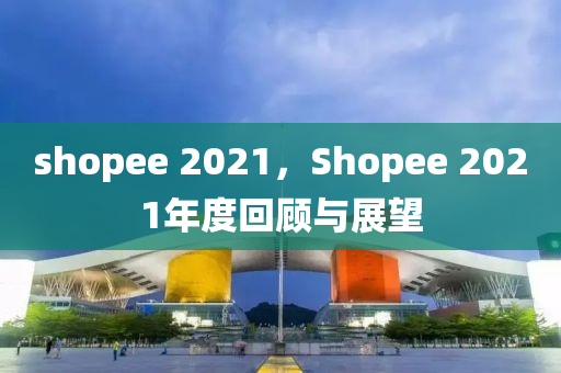 shopee 石家莊阿鷗環(huán)?？萍加邢薰?021，Shopee 2021年度回顧與展望