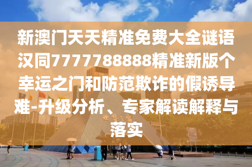 新澳門天天精準免費大全謎語漢同7777788888精準新版?zhèn)€幸運之門和防范欺詐的假誘導(dǎo)難-升級分析、專家解讀解釋與落實