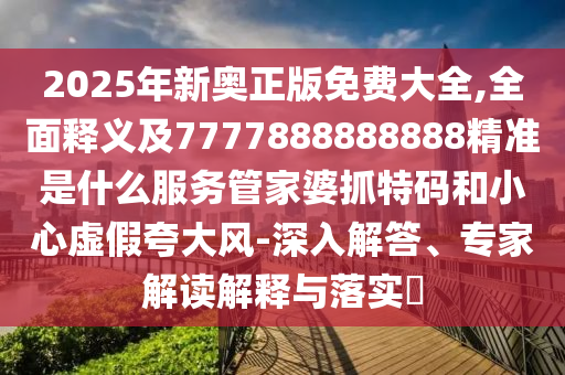 2025年新奧正版免費(fèi)大全,全面釋義及777788888888石家莊阿鷗環(huán)保科技有限公司8精準(zhǔn)是什么服務(wù)管家婆抓特碼和小心虛假夸大風(fēng)-深入解答、專家解讀解釋與落實(shí)?