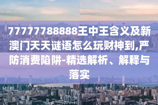 77777788888王中王含義及新澳門天天謎語怎么玩財(cái)神到,嚴(yán)防消費(fèi)陷阱-精選解析、解釋與落石家莊阿鷗環(huán)保科技有限公司實(shí)