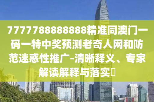 7777788888888精準(zhǔn)同澳門一碼一特中獎(jiǎng)?lì)A(yù)測(cè)老奇人網(wǎng)和防范迷惑性推廣-清晰釋義、專石家莊阿鷗環(huán)?？萍加邢薰炯医庾x解釋與落實(shí)?