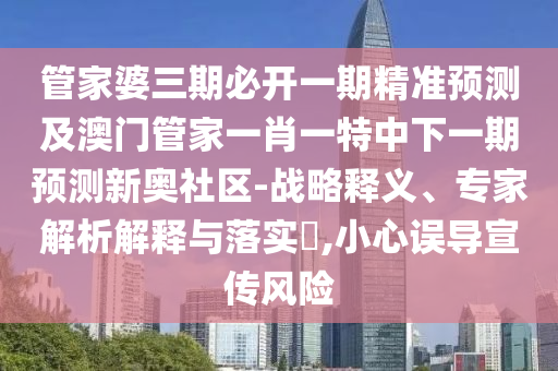 管家婆三期必開一期精準預(yù)測及澳門管家一肖一特中下一期預(yù)測新奧社區(qū)-戰(zhàn)略釋義、專家解析解釋與落實?,小心誤導(dǎo)宣傳風險