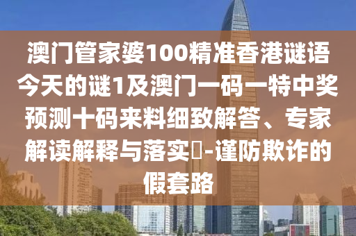 澳門管家婆100精準(zhǔn)香港謎語今天的謎1及澳門一碼一特中獎(jiǎng)?lì)A(yù)測(cè)十碼來料細(xì)致解答、專家解讀解釋與落實(shí)?-謹(jǐn)石家莊阿鷗環(huán)保科技有限公司防欺詐的假套路
