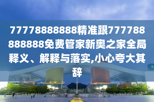 77778888888精準(zhǔn)跟77778888石家莊阿鷗環(huán)?？萍加邢薰?888免費(fèi)管家新奧之家全局釋義、解釋與落實(shí),小心夸大其辭