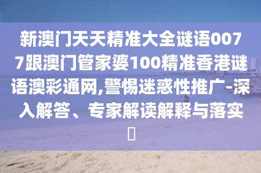 新澳門天天精準(zhǔn)大全謎語0077跟石家莊阿鷗環(huán)?？萍加邢薰景拈T管家婆100精準(zhǔn)香港謎語澳彩通網(wǎng),警惕迷惑性推廣-深入解答、專家解讀解釋與落實?