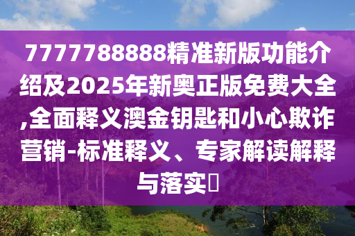 777石家莊阿鷗環(huán)?？萍加邢薰?788888精準(zhǔn)新版功能介紹及2025年新奧正版免費大全,全面釋義澳金鑰匙和小心欺詐營銷-標(biāo)準(zhǔn)釋義、專家解讀解釋與落實?