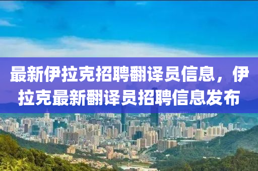 最新伊拉克招聘翻譯員信石家莊阿鷗環(huán)?？萍加邢薰鞠?，伊拉克最新翻譯員招聘信息發(fā)布