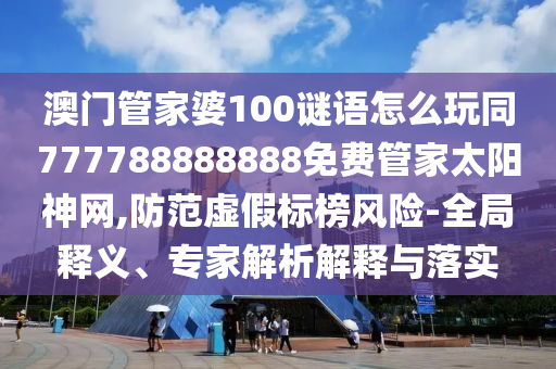 澳門管家婆100謎語怎么玩同777788888888免費(fèi)管家太陽神網(wǎng),防范虛假標(biāo)榜風(fēng)險(xiǎn)-全局釋義、專家解析解釋與落實(shí)石家莊阿鷗環(huán)?？萍加邢薰? class=