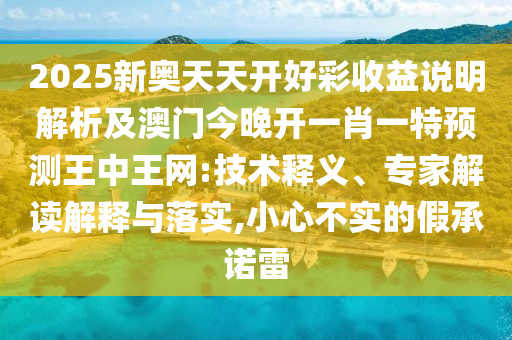 2025新奧天天開好彩收益說明解析及澳門今晚開一肖一特預(yù)測王中王網(wǎng):技術(shù)釋義、專家解讀解釋與落實(shí),小心不實(shí)的假承諾雷
