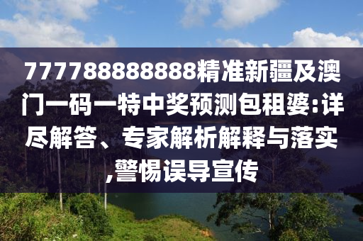 7777石家莊阿鷗環(huán)?？萍加邢薰?8888888精準(zhǔn)新疆及澳門一碼一特中獎(jiǎng)?lì)A(yù)測包租婆:詳盡解答、專家解析解釋與落實(shí),警惕誤導(dǎo)宣傳