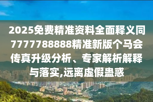2025免費(fèi)精準(zhǔn)資料全面釋義同7777788888精準(zhǔn)新版?zhèn)€馬會(huì)傳真升級(jí)分析、專家解析解釋與落實(shí),遠(yuǎn)離虛假蠱惑