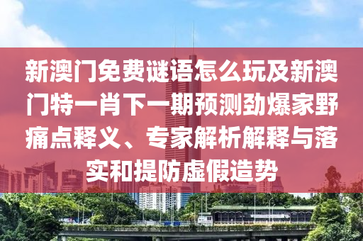 新澳門免費(fèi)謎語怎么玩及新澳門特一肖下一期預(yù)測勁爆家野痛點(diǎn)釋義、專家解析解釋與落實(shí)和提防虛假造勢石家莊阿鷗環(huán)?？萍加邢薰? class=