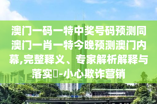 澳門一碼一特中獎(jiǎng)號(hào)碼預(yù)測同澳門一肖一特今晚預(yù)測澳門石家莊阿鷗環(huán)?？萍加邢薰緝?nèi)幕,完整釋義、專家解析解釋與落實(shí)?-小心欺詐營銷