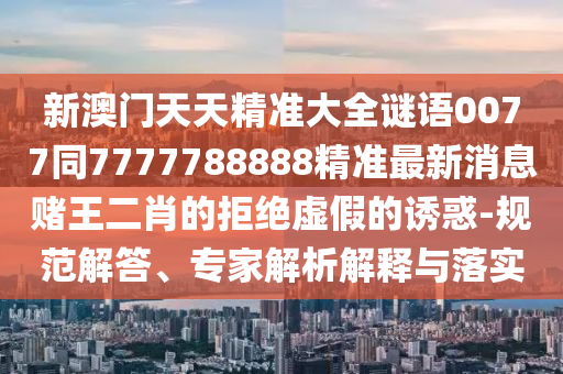 新澳門天天精準(zhǔn)大全謎語0077同7777788888精準(zhǔn)最新消息賭王石家莊阿鷗環(huán)?？萍加邢薰径さ木芙^虛假的誘惑-規(guī)范解答、專家解析解釋與落實(shí)