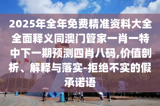 2025年全年免費(fèi)精準(zhǔn)資料大全全面釋義同澳門管家一肖一特中下一期預(yù)測四肖八碼,價(jià)值剖析、解釋與落實(shí)-拒絕不實(shí)的假承諾語