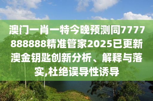 澳門一肖一特今晚預(yù)測同7777888888精準(zhǔn)管家202石家莊阿鷗環(huán)?？萍加邢薰?已更新澳金鑰匙創(chuàng)新分析、解釋與落實(shí),杜絕誤導(dǎo)性誘導(dǎo)