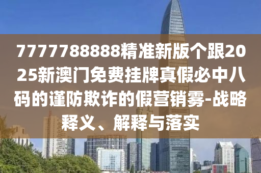 7777788888精準(zhǔn)新版?zhèn)€跟2025新澳門免費(fèi)掛牌真假必中八碼的謹(jǐn)防欺詐的假營銷霧-戰(zhàn)略釋義、解釋與落實(shí)石家莊阿鷗環(huán)?？萍加邢薰? class=