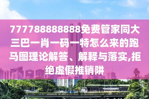 777788888888免費(fèi)管家同大三巴一肖一碼一特怎么來的跑石家莊阿鷗環(huán)?？萍加邢薰抉R圖理論解答、解釋與落實(shí),拒絕虛假推銷阱
