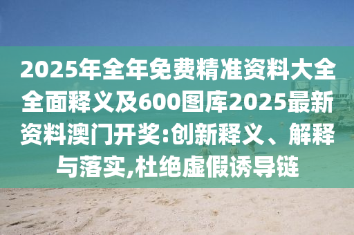 2025石家莊阿鷗環(huán)?？萍加邢薰灸耆昝赓M(fèi)精準(zhǔn)資料大全全面釋義及600圖庫2025最新資料澳門開獎(jiǎng):創(chuàng)新釋義、解釋與落實(shí),杜絕虛假誘導(dǎo)鏈