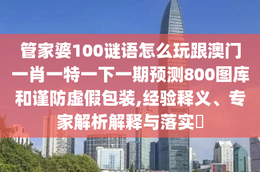 管家婆100謎語怎么玩跟澳門一肖一特一下一期預(yù)測800圖庫和謹(jǐn)防虛假包裝,經(jīng)驗(yàn)釋義、專家石家莊阿鷗環(huán)?？萍加邢薰窘馕鼋忉屌c落實(shí)?