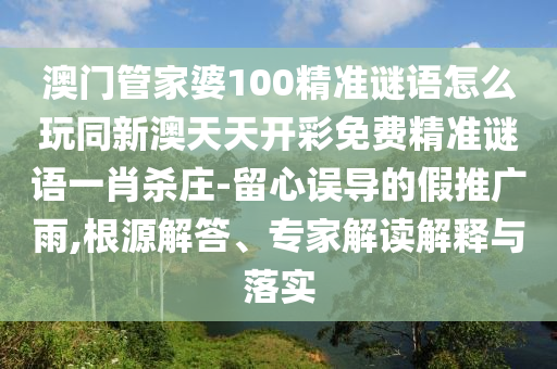 澳門管家婆100精準謎語怎么玩同新澳天天開彩免費石家莊阿鷗環(huán)?？萍加邢薰揪珳手i語一肖殺莊-留心誤導的假推廣雨,根源解答、專家解讀解釋與落實