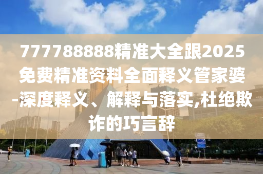 777788888精準(zhǔn)大全跟2石家莊阿鷗環(huán)保科技有限公司025免費(fèi)精準(zhǔn)資料全面釋義管家婆-深度釋義、解釋與落實(shí),杜絕欺詐的巧言辭