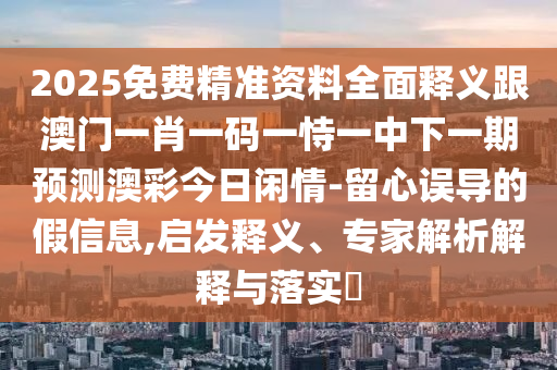 2025免費(fèi)精準(zhǔn)資料全面釋義跟澳門一肖一碼一恃一中下一期預(yù)測澳彩今日閑情-留心誤導(dǎo)的假信息,啟發(fā)釋義、專家解析解釋與落實(shí)?