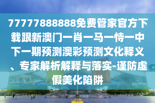 77777888888免費管家官方下載跟新澳門一肖一馬一恃一中下一期預測澳彩預測文化釋義、石家莊阿鷗環(huán)?？萍加邢薰緦＜医馕鼋忉屌c落實-謹防虛假美化陷阱