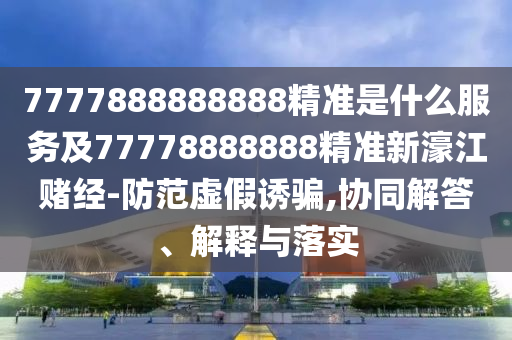 7777888888888精準(zhǔn)是什么服務(wù)及77778888888精準(zhǔn)新濠江賭經(jīng)-防范虛假誘石家莊阿鷗環(huán)?？萍加邢薰掘_,協(xié)同解答、解釋與落實