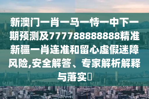 新澳門一肖一馬一恃一中下一期預(yù)測及777788888888精準(zhǔn)新疆一肖連準(zhǔn)和留心虛假迷障風(fēng)險(xiǎn),安全解答、專家解析解釋與落實(shí)?
