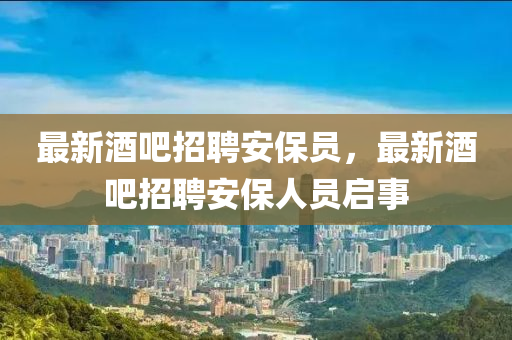 最新酒吧招聘安保員，最新酒吧招聘安保人員啟事石家莊阿鷗環(huán)?？萍加邢薰? class=