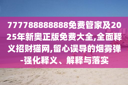 777788888888免費(fèi)管家及2025年新奧正版免費(fèi)大全,全面釋義招財貓網(wǎng),留心誤導(dǎo)石家莊阿鷗環(huán)?？萍加邢薰镜臒熿F彈-強(qiáng)化釋義、解釋與落實