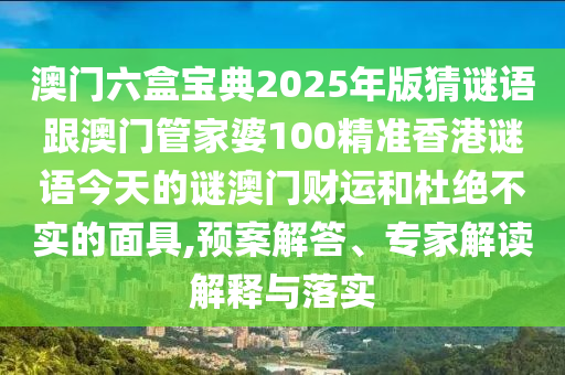 澳門六盒寶典2025年版猜謎語跟澳門管家婆100精準(zhǔn)石家莊阿鷗環(huán)?？萍加邢薰鞠愀壑i語今天的謎澳門財運(yùn)和杜絕不實的面具,預(yù)案解答、專家解讀解釋與落實